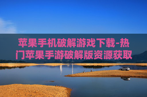苹果手机破解游戏下载-热门苹果手游破解版资源获取途径