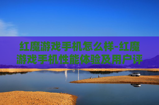 红魔游戏手机怎么样-红魔游戏手机性能体验及用户评价剖析