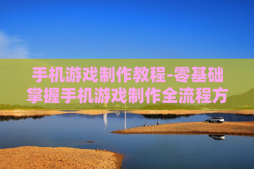 手机游戏制作教程-零基础掌握手机游戏制作全流程方法