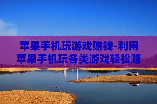 苹果手机玩游戏赚钱-利用苹果手机玩各类游戏轻松赚取收益