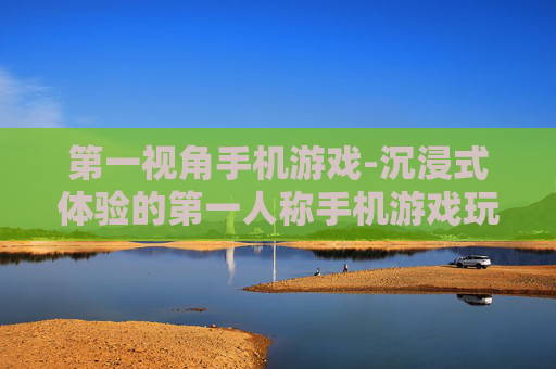 第一视角手机游戏-沉浸式体验的第一人称手机游戏玩法