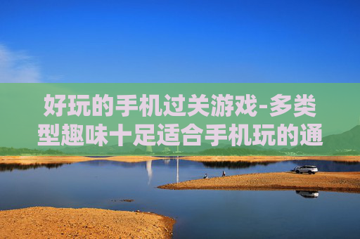 好玩的手机过关游戏-多类型趣味十足适合手机玩的通关游戏