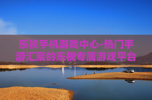 乐视手机游戏中心-热门手游汇聚的乐视专属游戏平台