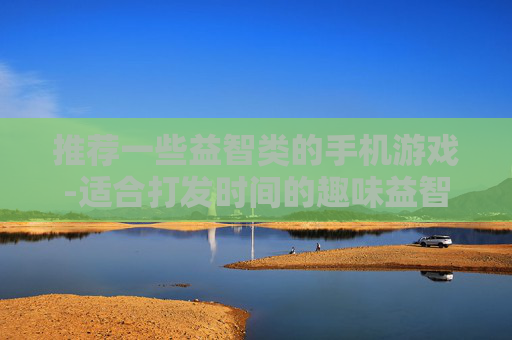 推荐一些益智类的手机游戏-适合打发时间的趣味益智手游盘点