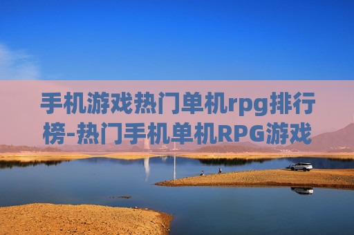 手机游戏热门单机rpg排行榜-热门手机单机RPG游戏热度排名详情