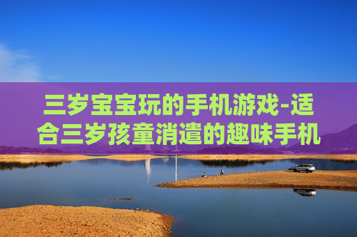 三岁宝宝玩的手机游戏-适合三岁孩童消遣的趣味手机游戏