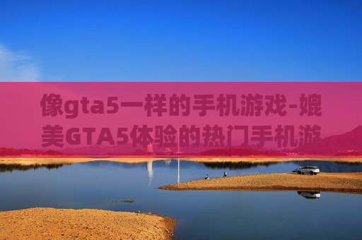 像gta5一样的手机游戏-媲美GTA5体验的热门手机游戏推荐