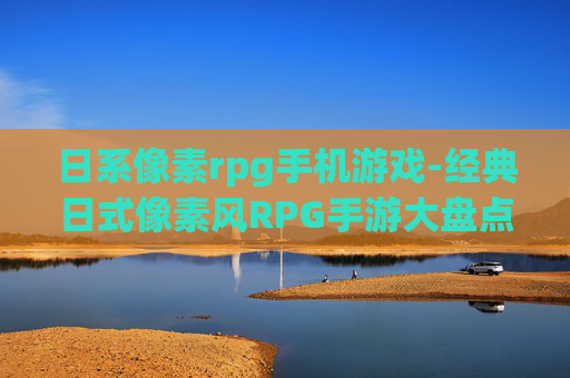日系像素rpg手机游戏-经典日式像素风RPG手游大盘点