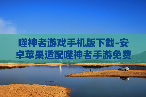 噬神者游戏手机版下载-安卓苹果适配噬神者手游免费获取