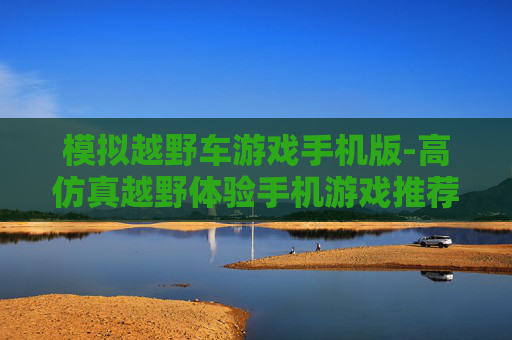 模拟越野车游戏手机版-高仿真越野体验手机游戏推荐