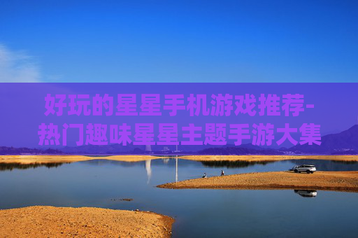 好玩的星星手机游戏推荐-热门趣味星星主题手游大集合
