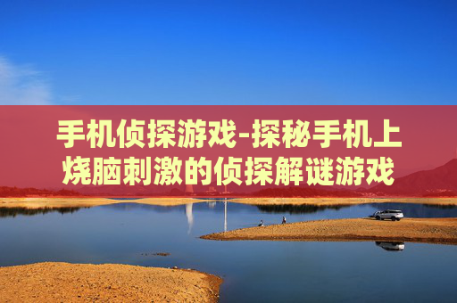 手机侦探游戏-探秘手机上烧脑刺激的侦探解谜游戏
