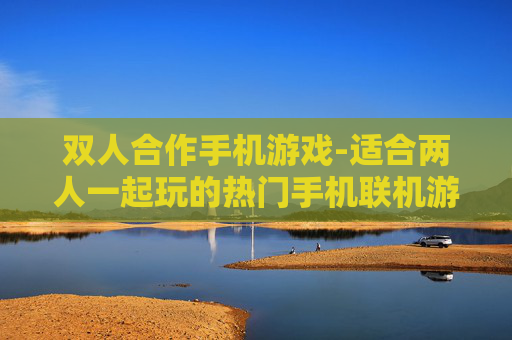 双人合作手机游戏-适合两人一起玩的热门手机联机游戏