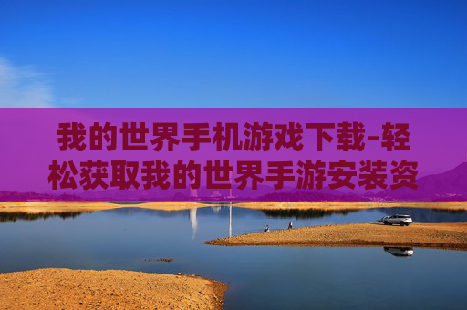 我的世界手机游戏下载-轻松获取我的世界手游安装资源