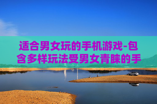 适合男女玩的手机游戏-包含多样玩法受男女青睐的手游推荐