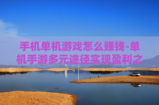 手机单机游戏怎么赚钱-单机手游多元途径实现盈利之道