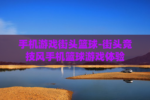手机游戏街头篮球-街头竞技风手机篮球游戏体验