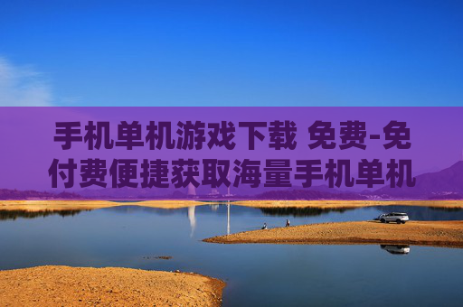 手机单机游戏下载 免费-免付费便捷获取海量手机单机游戏资源
