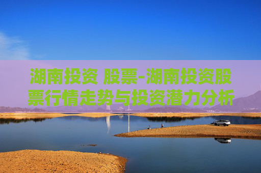 湖南投资 股票-湖南投资股票行情走势与投资潜力分析