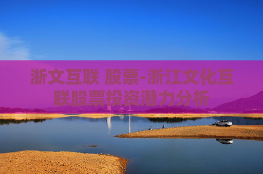 浙文互联 股票-浙江文化互联股票投资潜力分析