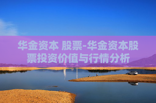 华金资本 股票-华金资本股票投资价值与行情分析