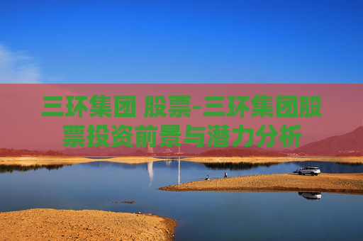 三环集团 股票-三环集团股票投资前景与潜力分析