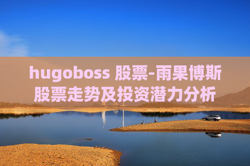hugoboss 股票-雨果博斯股票走势及投资潜力分析
