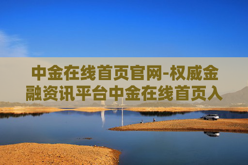 中金在线首页官网-权威金融资讯平台中金在线首页入口