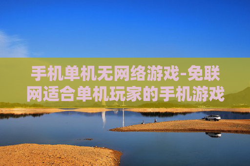 手机单机无网络游戏-免联网适合单机玩家的手机游戏推荐