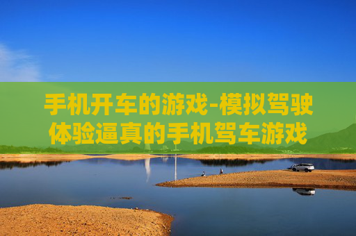 手机开车的游戏-模拟驾驶体验逼真的手机驾车游戏