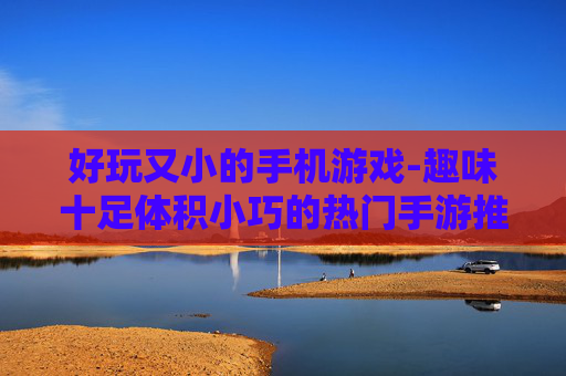 好玩又小的手机游戏-趣味十足体积小巧的热门手游推荐