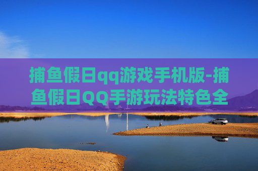 捕鱼假日qq游戏手机版-捕鱼假日QQ手游玩法特色全揭秘