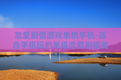 恋爱剧情游戏单机手机-适合手机玩的单机恋爱剧情类游戏