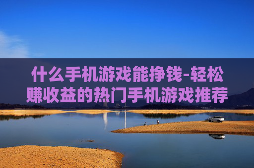什么手机游戏能挣钱-轻松赚收益的热门手机游戏推荐