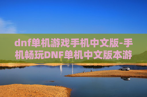 dnf单机游戏手机中文版-手机畅玩DNF单机中文版本游戏