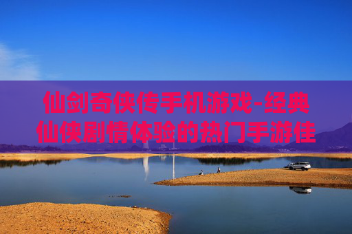 仙剑奇侠传手机游戏-经典仙侠剧情体验的热门手游佳作