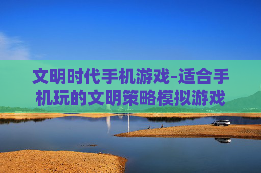文明时代手机游戏-适合手机玩的文明策略模拟游戏