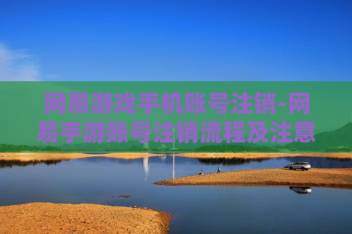 网易游戏手机账号注销-网易手游账号注销流程及注意要点