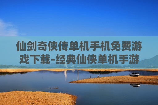 仙剑奇侠传单机手机免费游戏下载-经典仙侠单机手游免付费下载途径
