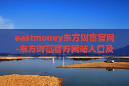 eastmoney东方财富官网-东方财富官方网站入口及功能详解