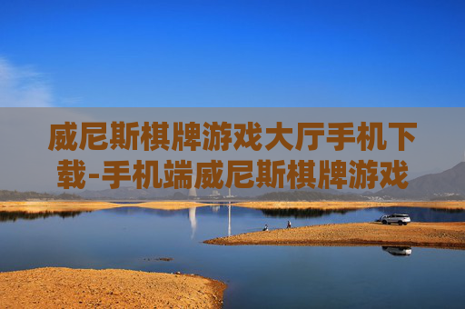 威尼斯棋牌游戏大厅手机下载-手机端威尼斯棋牌游戏便捷下载途径