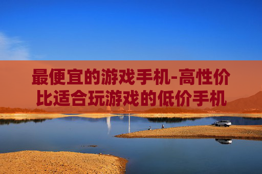 最便宜的游戏手机-高性价比适合玩游戏的低价手机