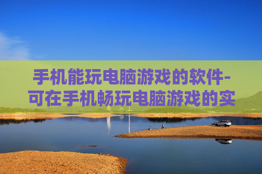 手机能玩电脑游戏的软件-可在手机畅玩电脑游戏的实用工具