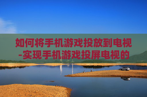 如何将手机游戏投放到电视-实现手机游戏投屏电视的有效方法
