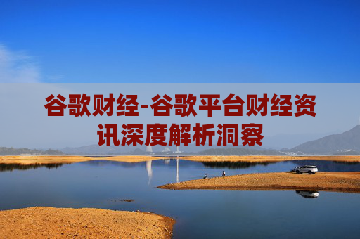 谷歌财经-谷歌平台财经资讯深度解析洞察