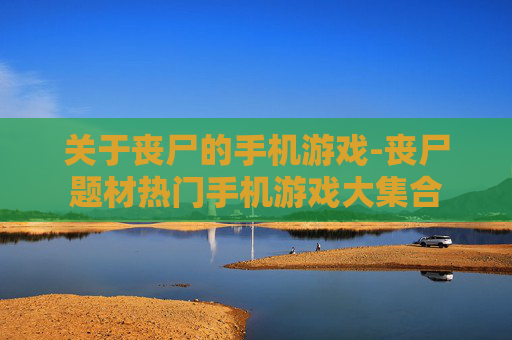 关于丧尸的手机游戏-丧尸题材热门手机游戏大集合