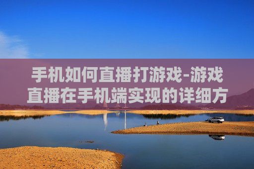 手机如何直播打游戏-游戏直播在手机端实现的详细方法