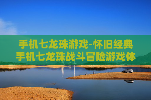 手机七龙珠游戏-怀旧经典手机七龙珠战斗冒险游戏体验