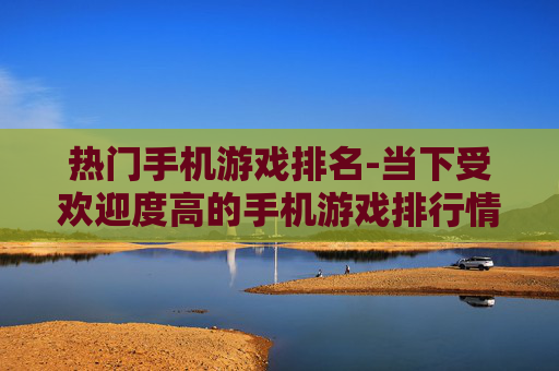 热门手机游戏排名-当下受欢迎度高的手机游戏排行情况