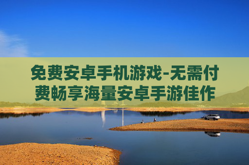 免费安卓手机游戏-无需付费畅享海量安卓手游佳作